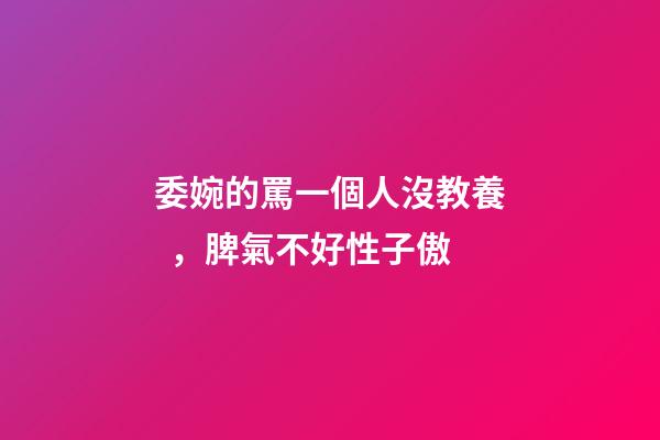 委婉的罵一個人沒教養，脾氣不好性子傲